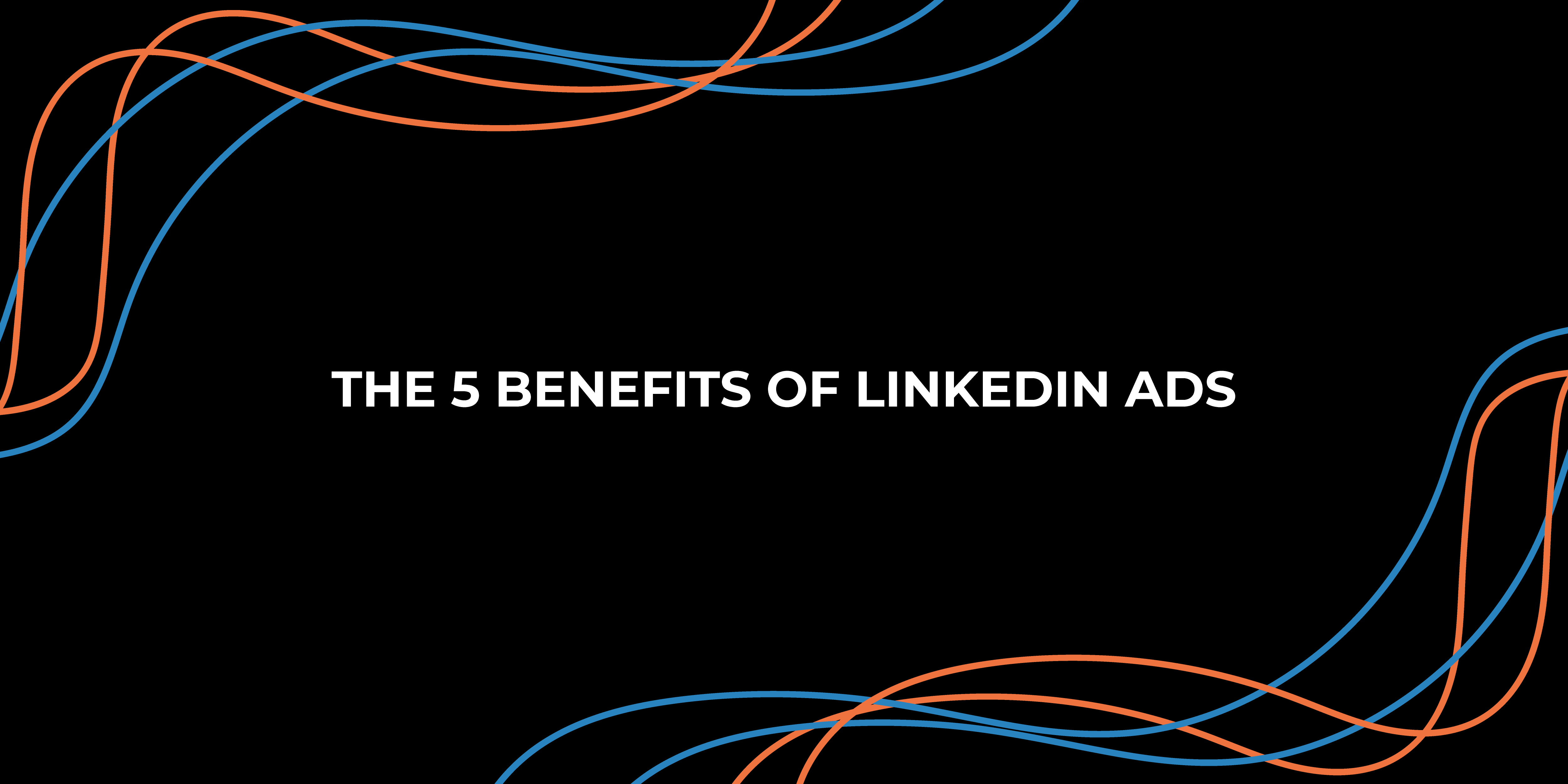 The 5 Benefits of LinkedIn Ads