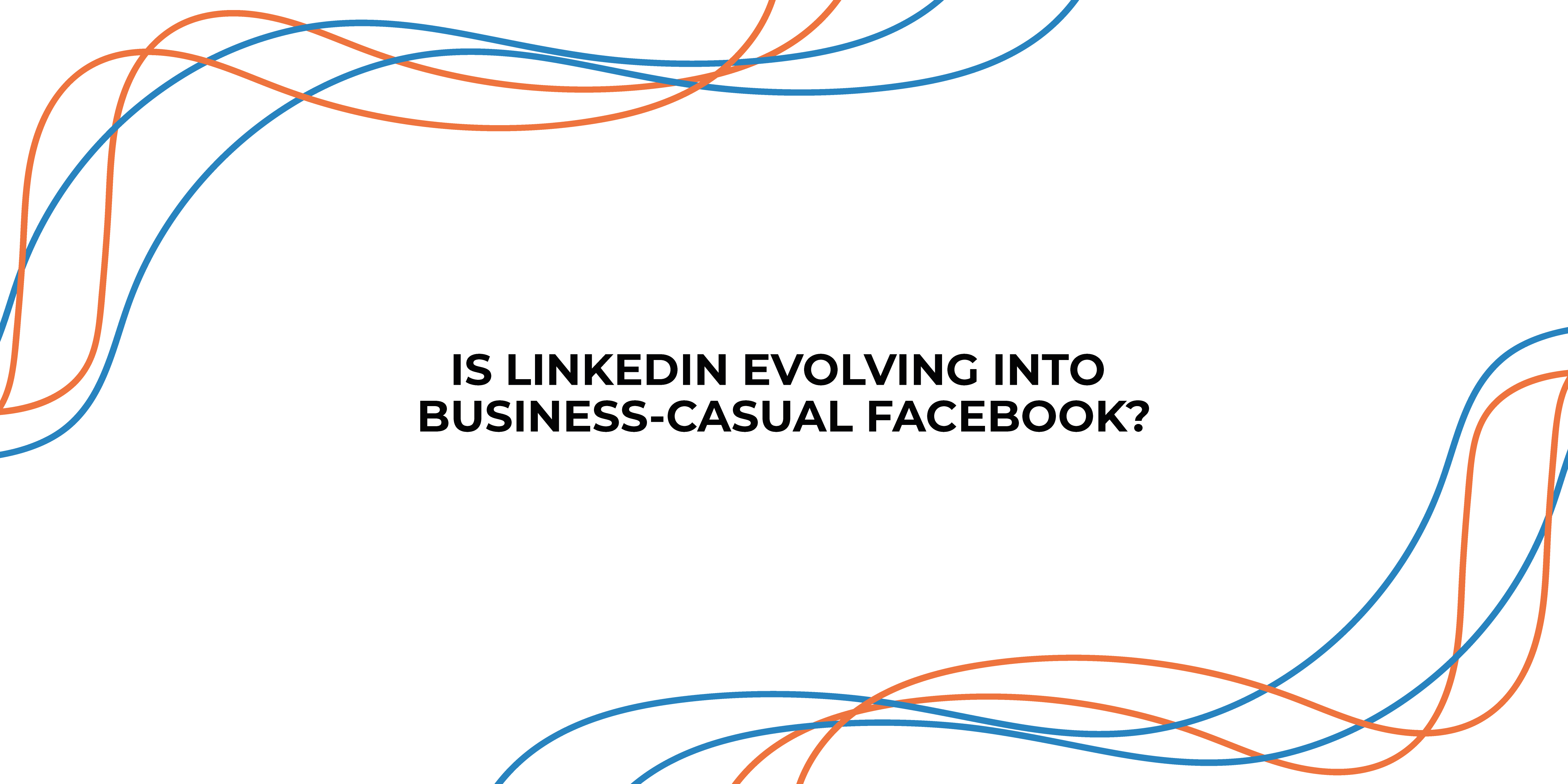 Is LinkedIn Evolving into Business-Casual Facebook?