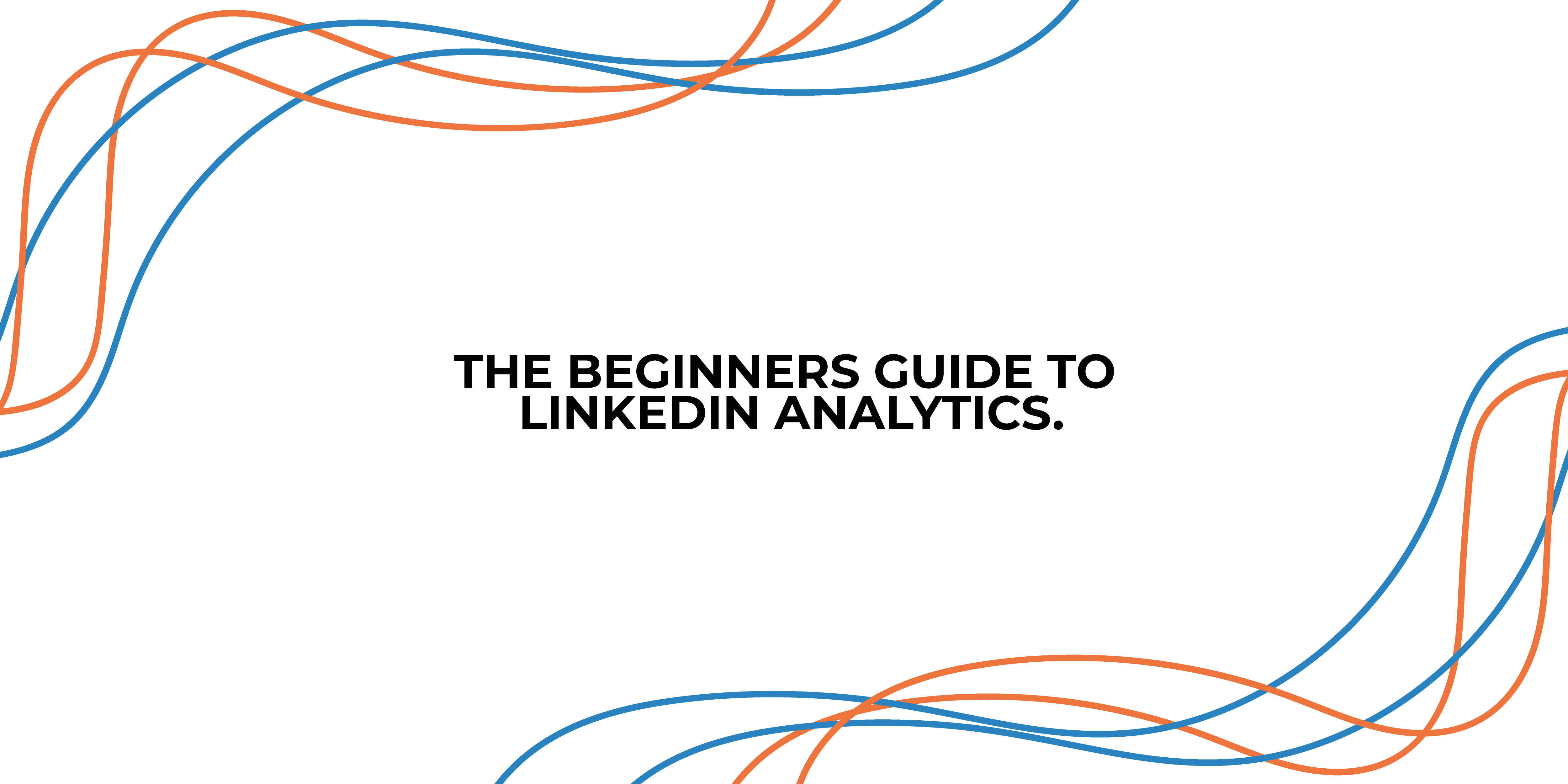 THE BEGINNERS GUIDE TO LINKEDIN ANALYTICS.