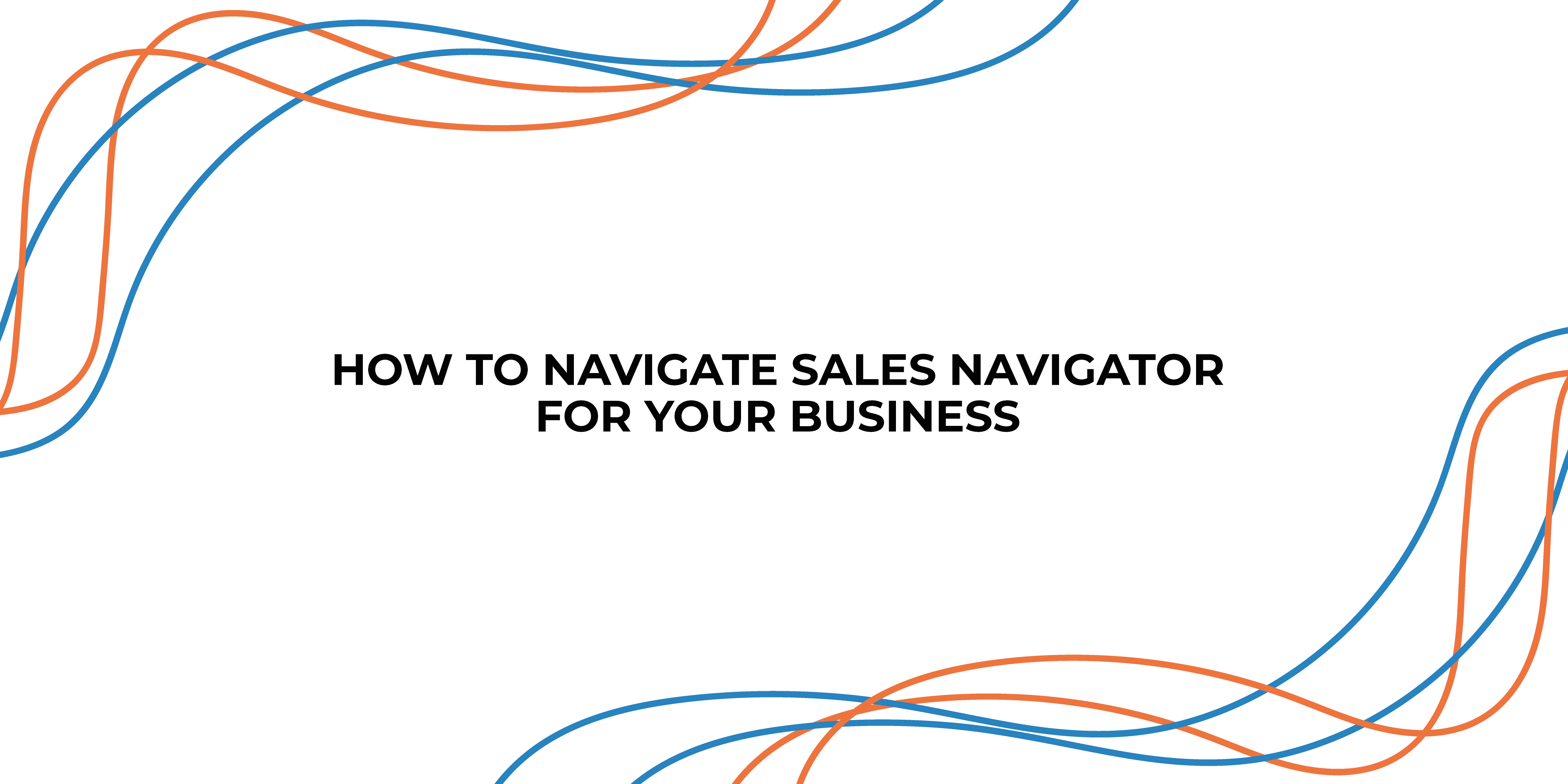 HOW TO NAVIGATE SALES NAVIGATOR FOR YOUR BUSINESS