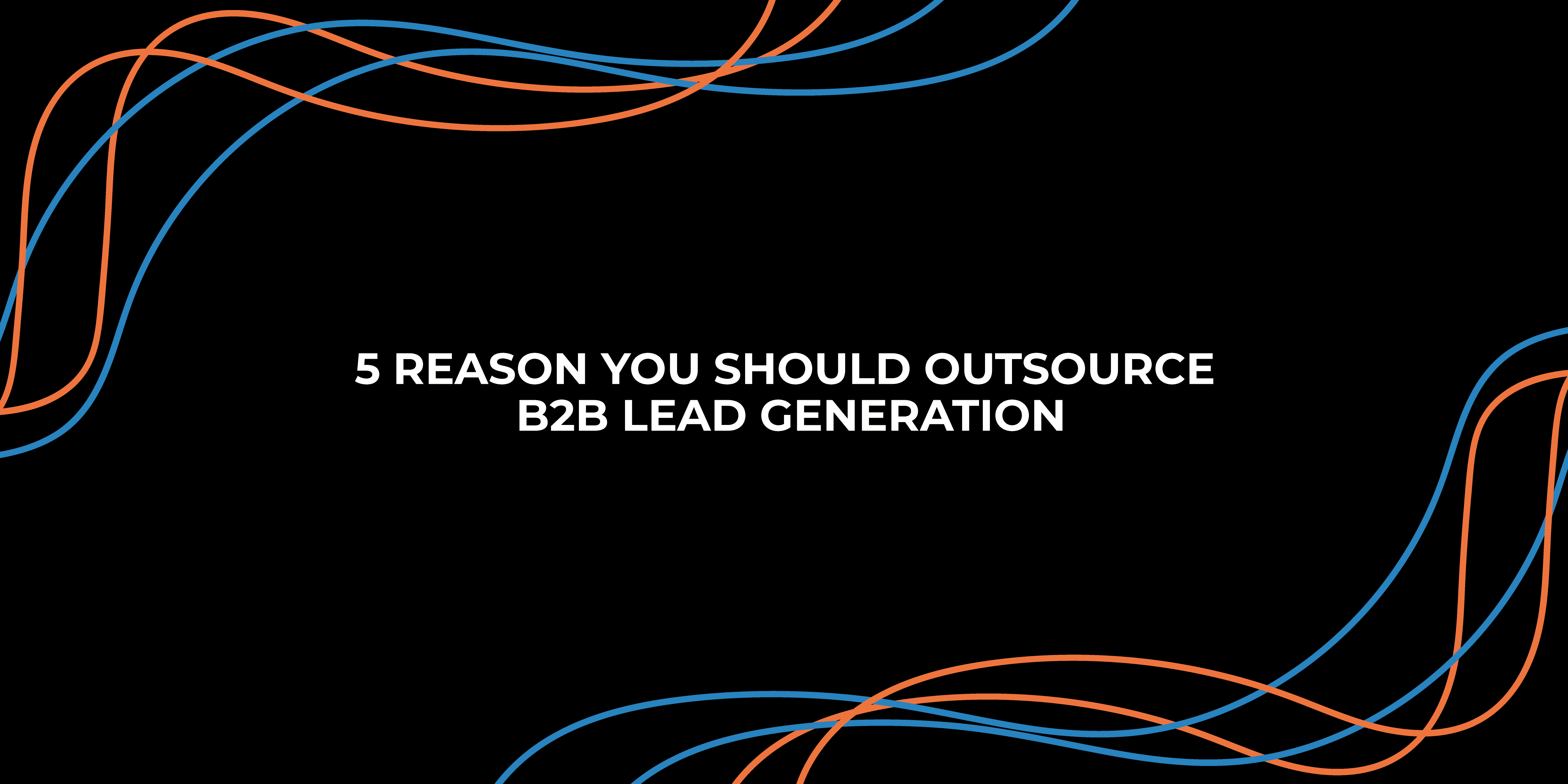 5 reasons you should outsource B2B lead generation