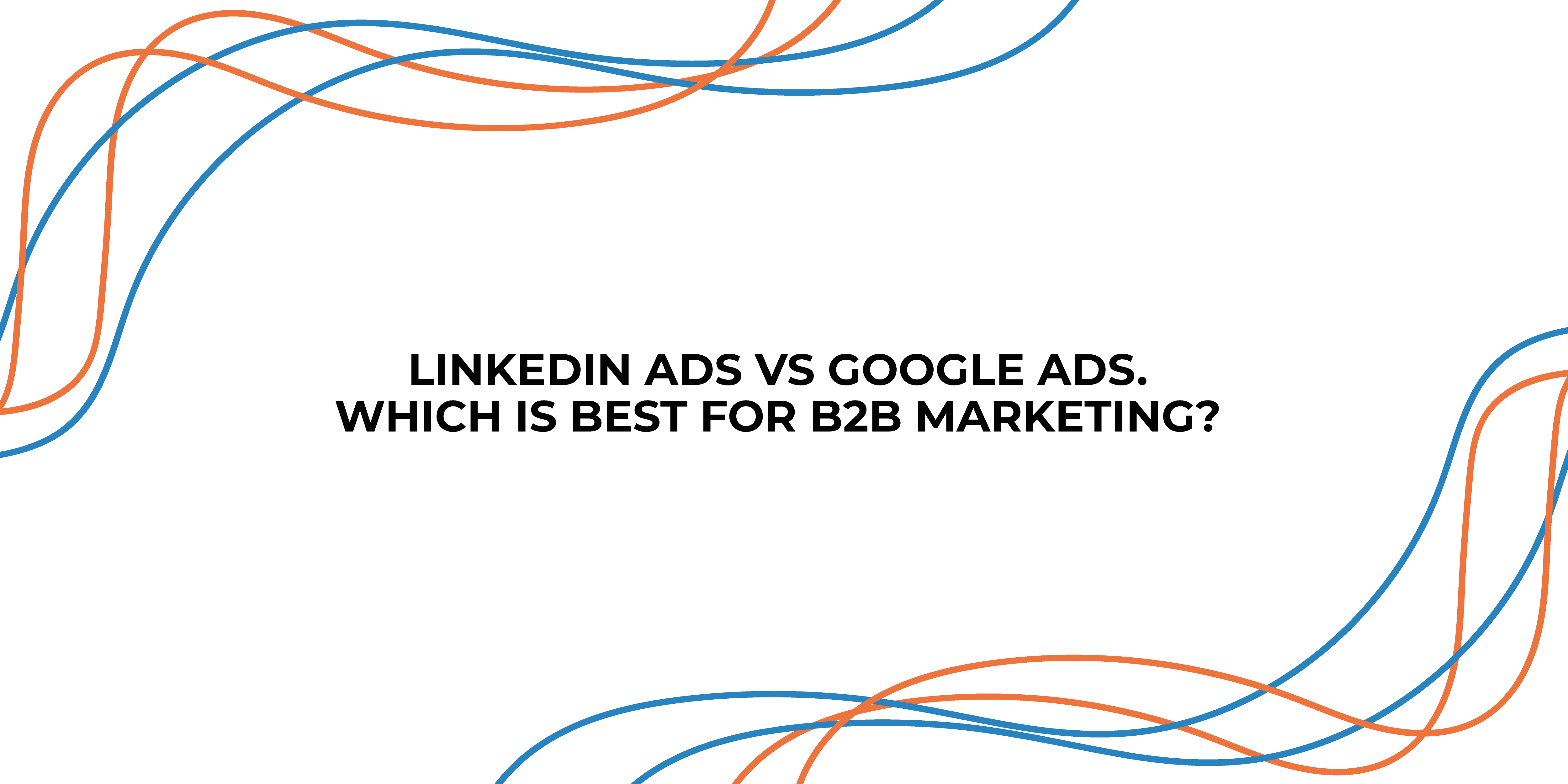 LinkedIn Ads vs Google Ads: Which Is Best For B2B Marketing?