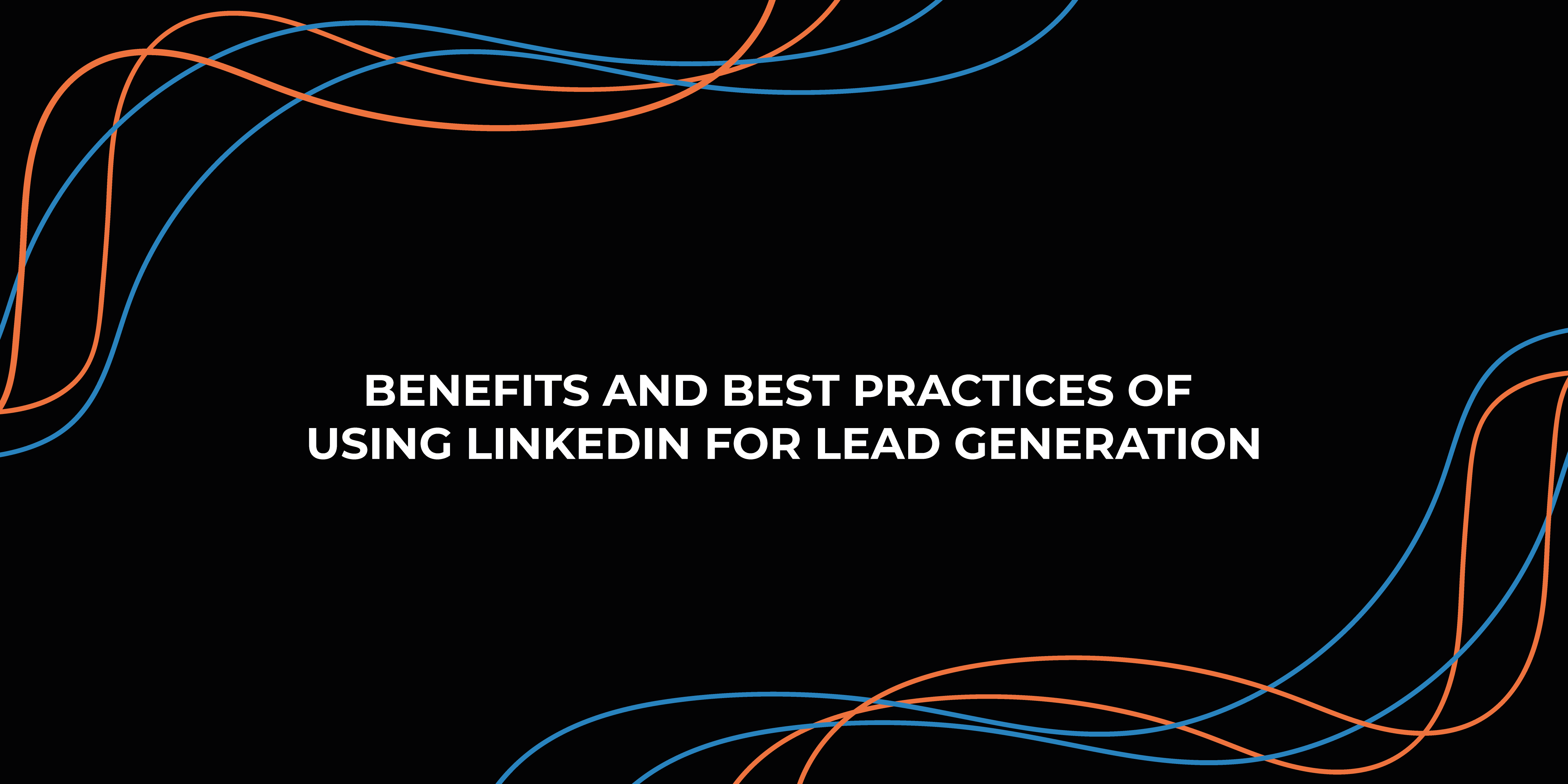 Benefits and Best Practices of Using LinkedIn for Lead Generation