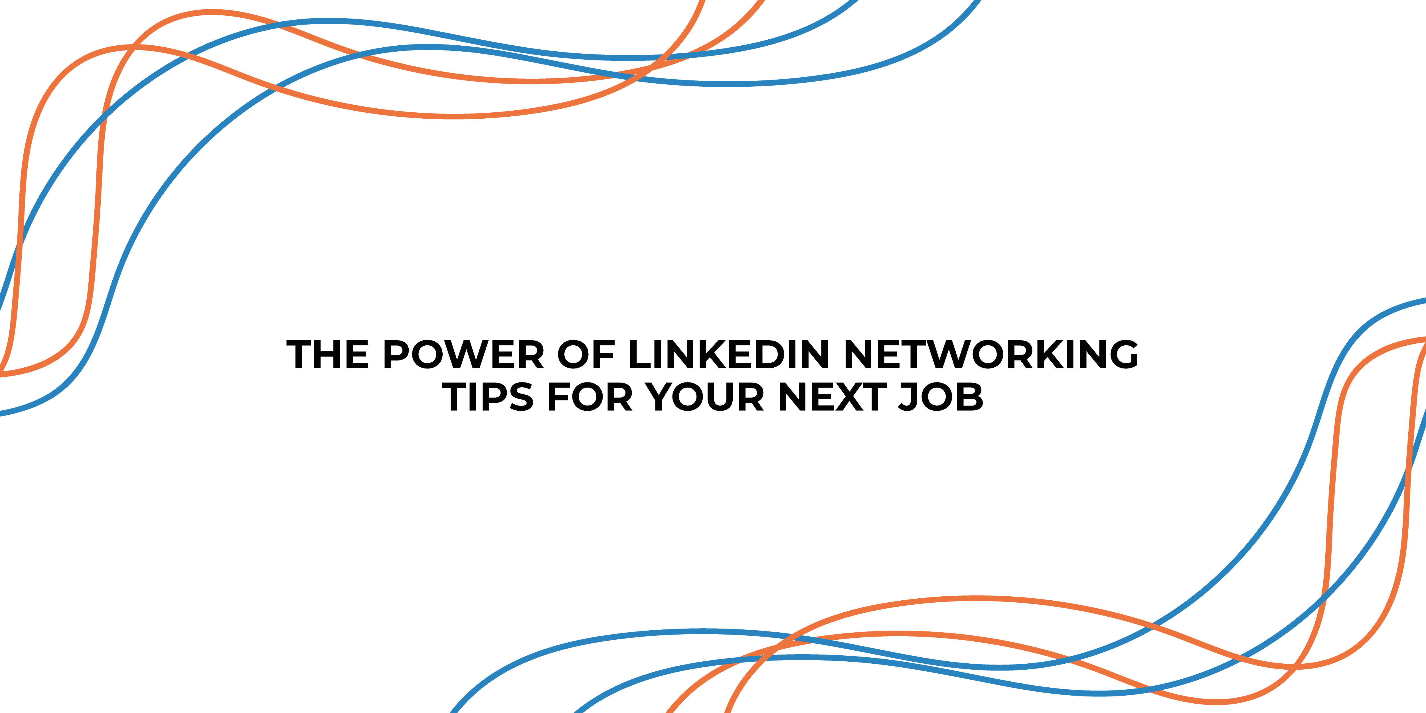 The Power of LinkedIn Networking: Tips for Your Next Job