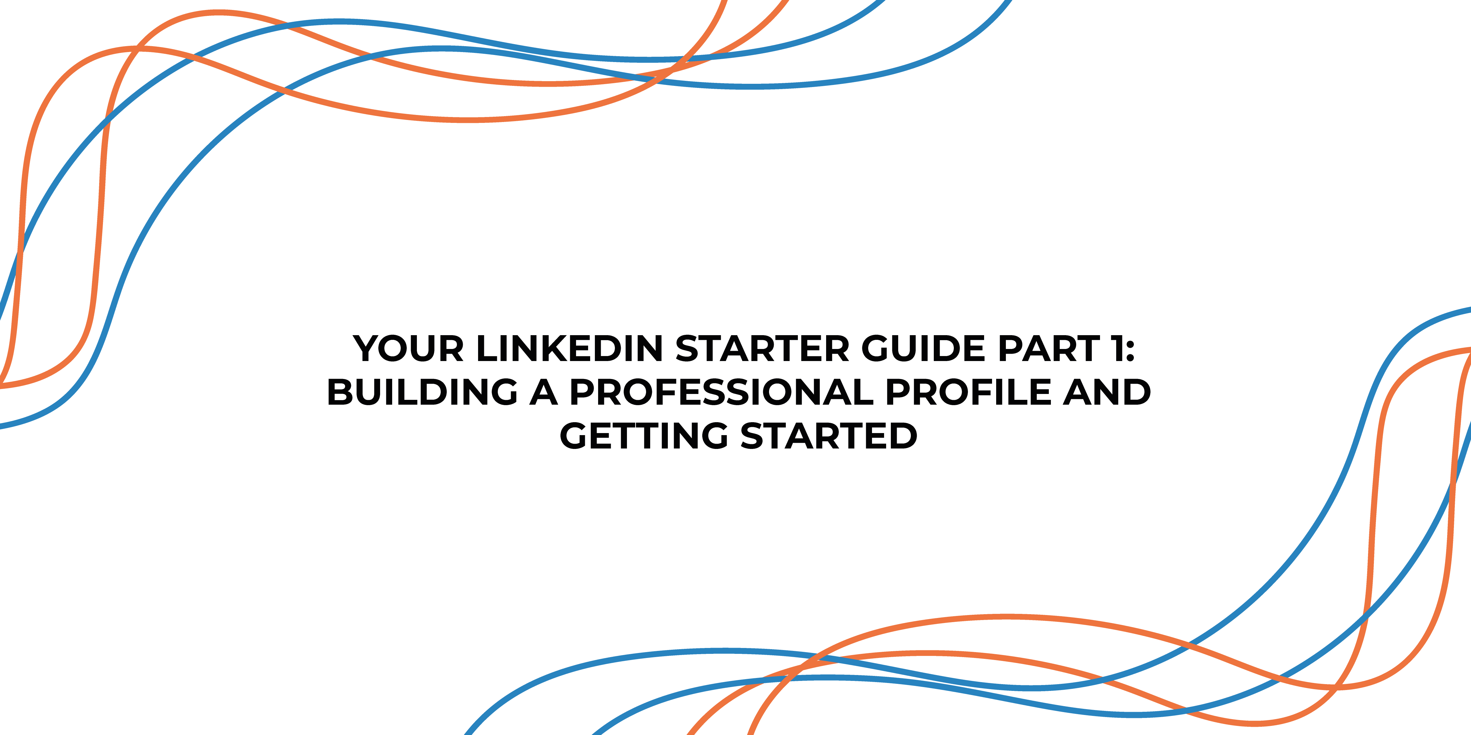 Your LinkedIn Starter Guide Part 1: Building a Professional Profile and Getting Started