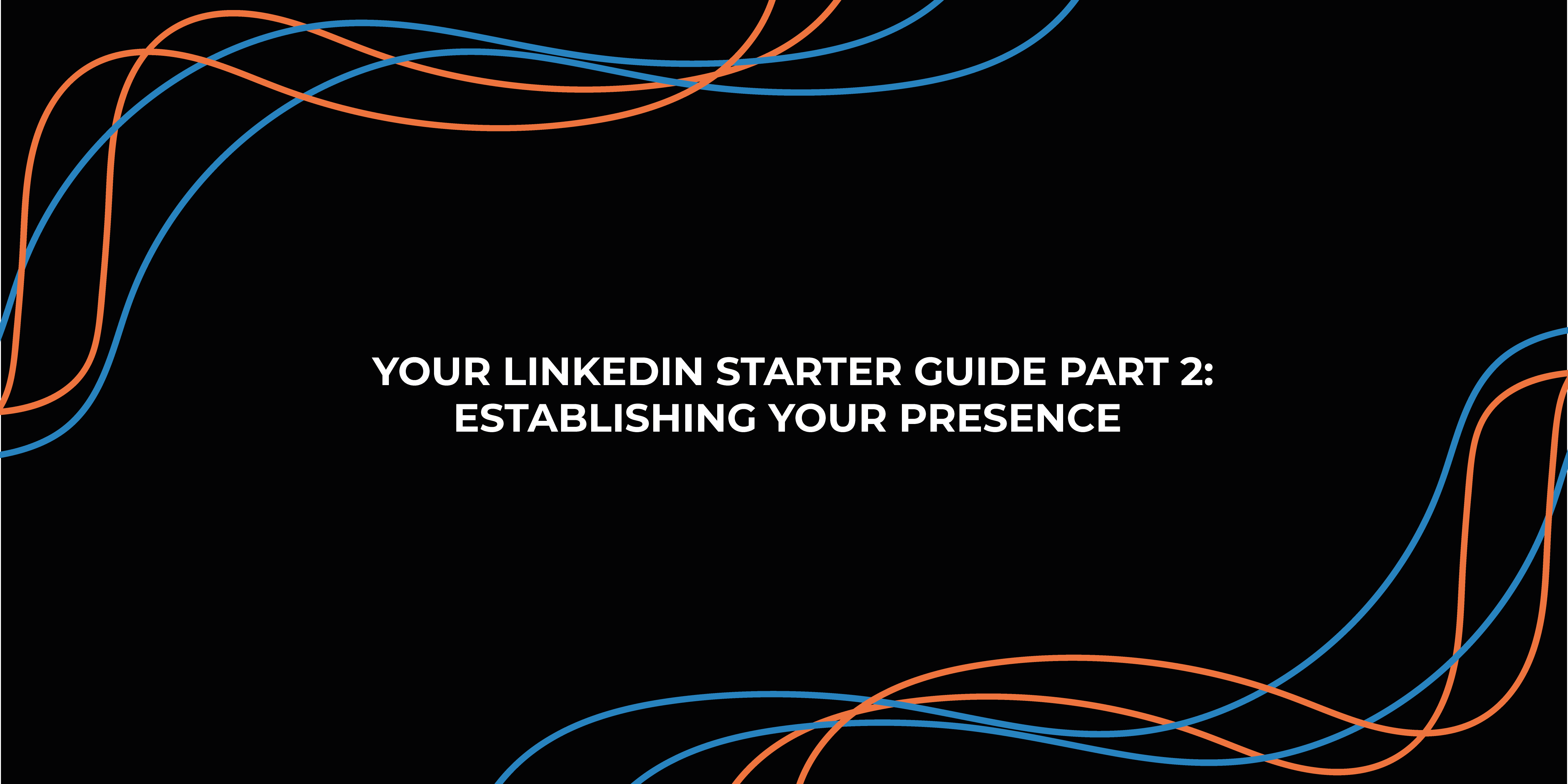 Your LinkedIn Starter Guide Part 2: Establishing Your Presence